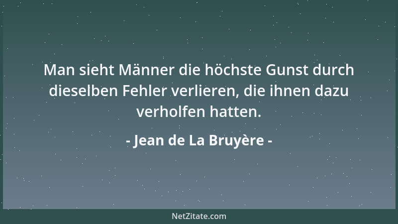 Jean de La Bruyère - Man sieht Männer die höchste Gunst durch dieselben Fehler verlieren, die ihnen dazu verholfen hatten....