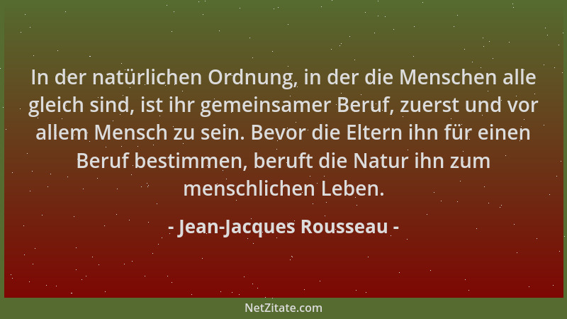 Jean-Jacques Rousseau - In der natürlichen Ordnung, in der die Menschen alle gleich sind, ist ihr gemeinsamer Beruf, zuerst...