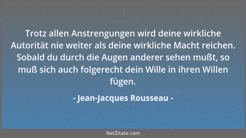 Jean-Jacques Rousseau - Trotz allen Anstrengungen wird deine wirkliche Autorität nie weiter als deine wirkliche Macht reich...