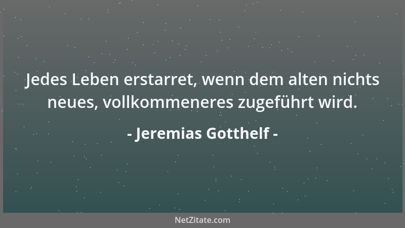 Jeremias Gotthelf - Jedes Leben erstarret, wenn dem alten nichts neues, vollkommeneres zugeführt wird....