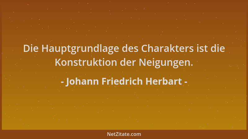 Johann Friedrich Herbart - Die Hauptgrundlage des Charakters ist die Konstruktion der Neigungen....