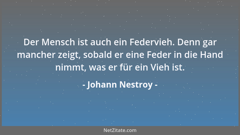 Johann Nestroy - Der Mensch ist auch ein Federvieh. Denn gar mancher zeigt, sobald er eine Feder in die Hand nimmt, was er...