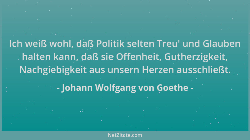 Johann Wolfgang von Goethe - Ich weiß wohl, daß Politik selten Treu ' und Glauben halten kann, daß sie Offenheit, Gutherzigk...