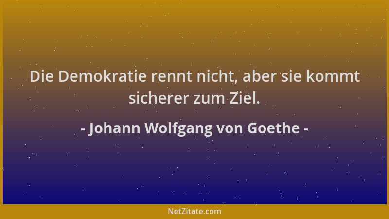 Johann Wolfgang von Goethe - Die Demokratie rennt nicht, aber sie kommt sicherer zum Ziel....