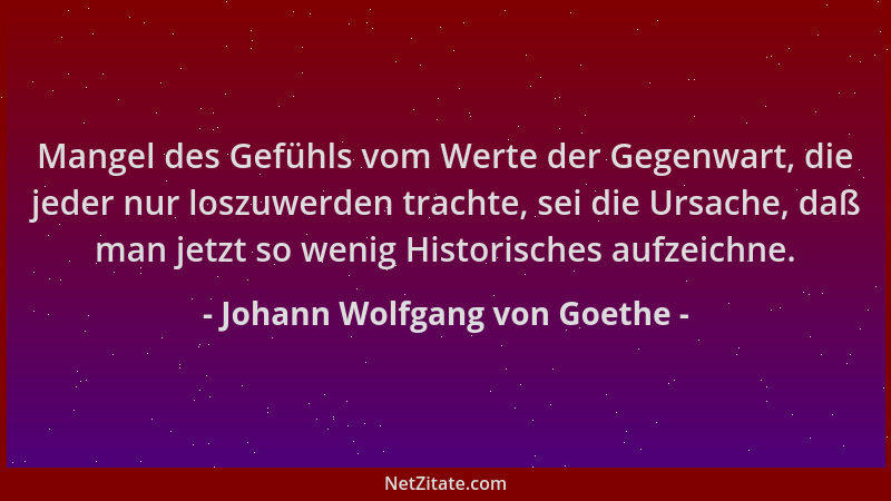 Johann Wolfgang von Goethe - Mangel des Gefühls vom Werte der Gegenwart, die jeder nur loszuwerden trachte, sei die Ursache...
