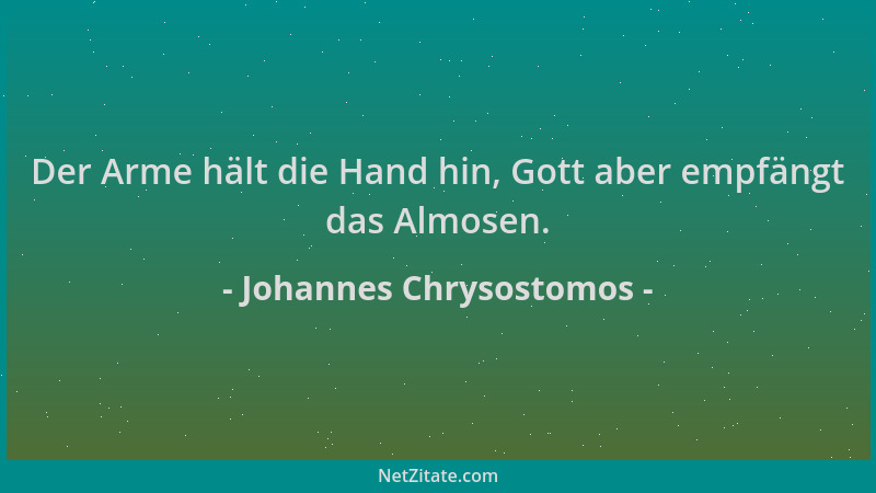 Johannes Chrysostomos - Der Arme hält die Hand hin, Gott aber empfängt das Almosen....