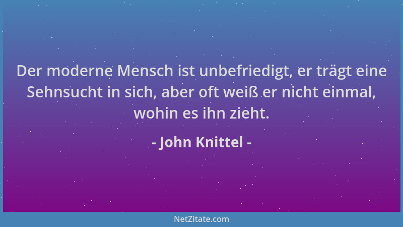 John Knittel - Der moderne Mensch ist unbefriedigt, er trägt eine Sehnsucht in sich, aber oft weiß er nicht einmal, wohin e...
