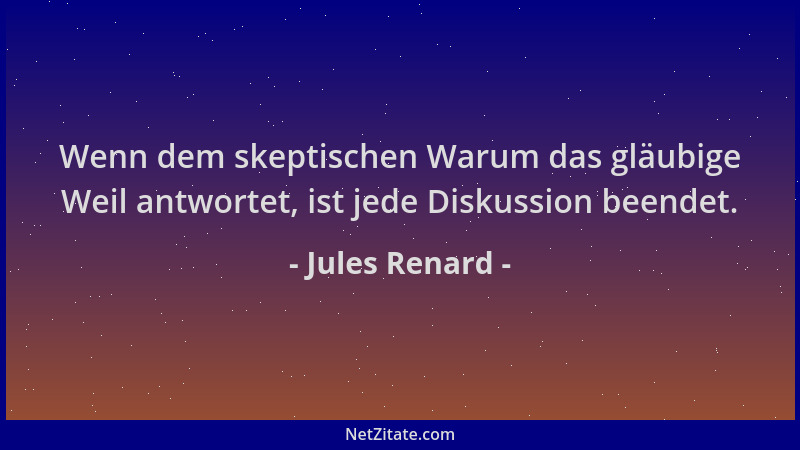 Jules Renard - Wenn dem skeptischen Warum das gläubige Weil antwortet, ist jede Diskussion beendet....