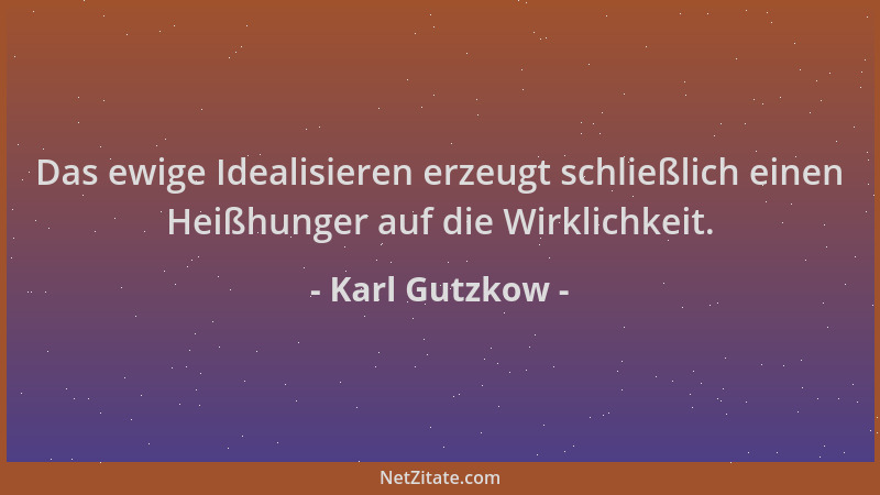 Karl Gutzkow - Das ewige Idealisieren erzeugt schließlich einen Heißhunger auf die Wirklichkeit....