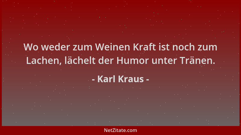 Karl Kraus - Wo weder zum Weinen Kraft ist noch zum Lachen, lächelt der Humor unter Tränen....