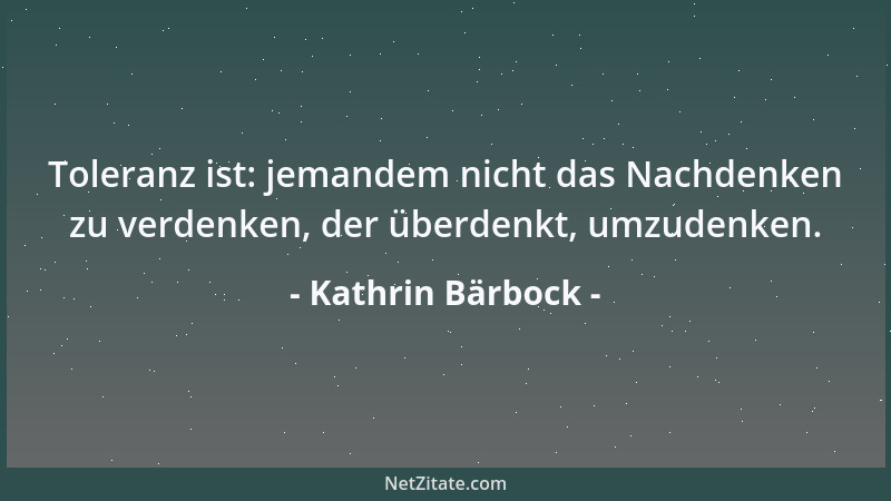 Kathrin Bärbock - Toleranz ist: jemandem nicht das Nachdenken zu verdenken, der überdenkt, umzudenken....