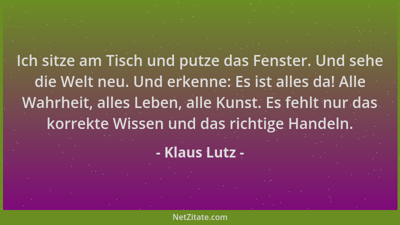 Klaus Lutz - Ich sitze am Tisch und putze das Fenster. Und sehe die Welt neu. Und erkenne: Es ist alles da! Alle Wahrheit,...