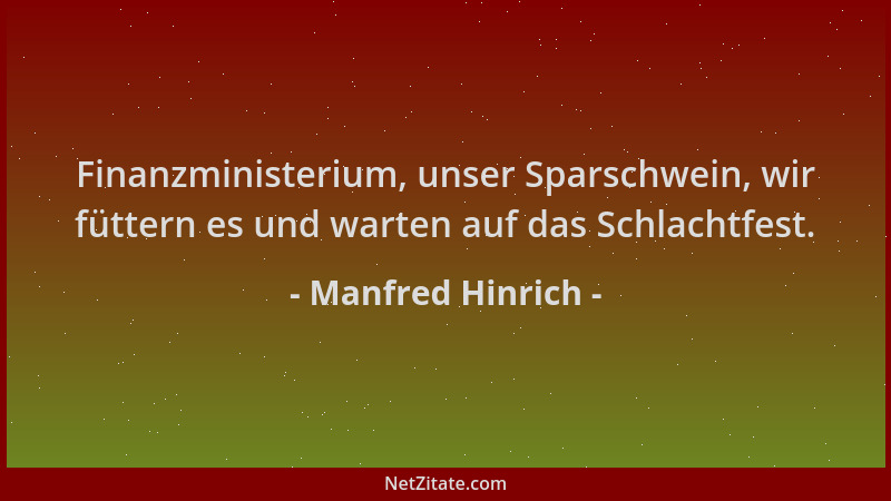 Manfred Hinrich - Finanzministerium, unser Sparschwein, wir füttern es und warten auf das Schlachtfest....