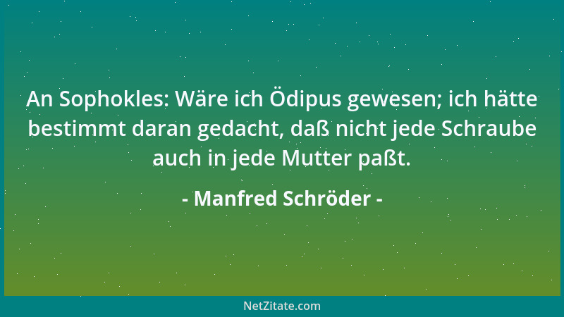 Manfred Schröder - An Sophokles: Wäre ich Ödipus gewesen; ich hätte bestimmt daran gedacht, daß nicht jede Schraube auch in...