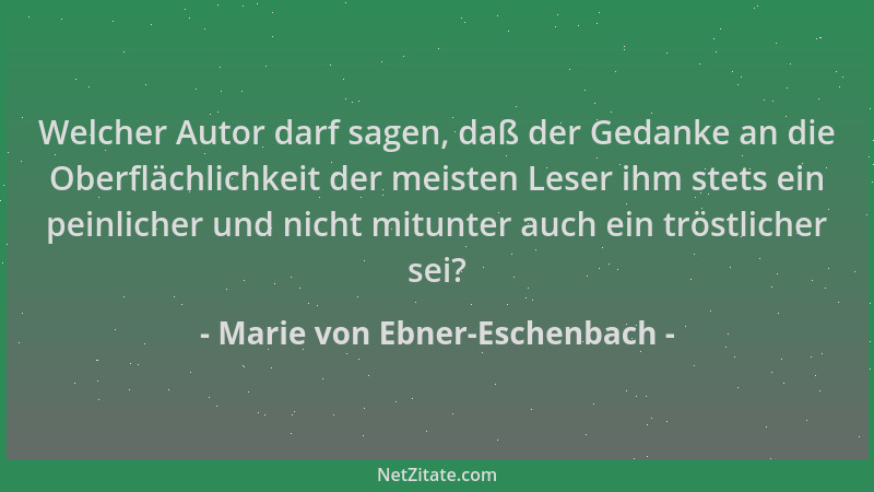 Marie von Ebner-Eschenbach - Welcher Autor darf sagen, daß der Gedanke an die Oberflächlichkeit der meisten Leser ihm stets...