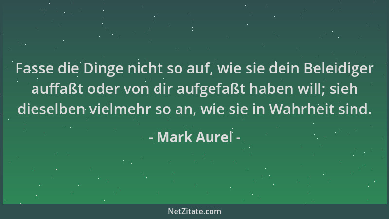 Mark Aurel - Fasse die Dinge nicht so auf, wie sie dein Beleidiger auffaßt oder von dir aufgefaßt haben will; sieh dieselbe...