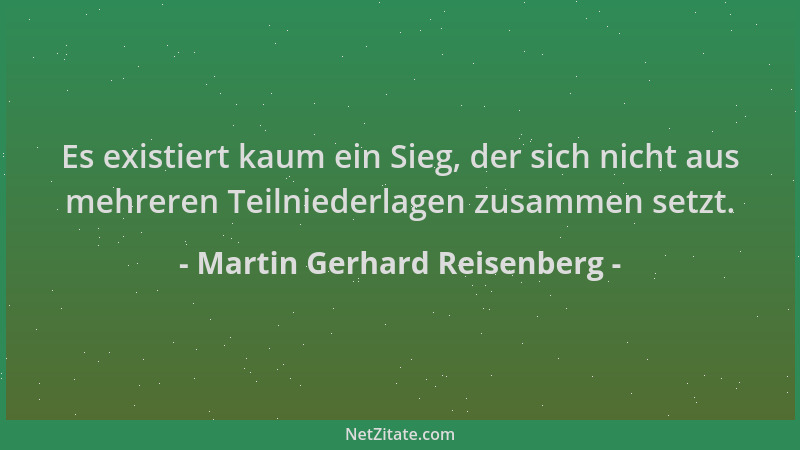 Martin Gerhard Reisenberg - Es existiert kaum ein Sieg, der sich nicht aus mehreren Teilniederlagen zusammen setzt....