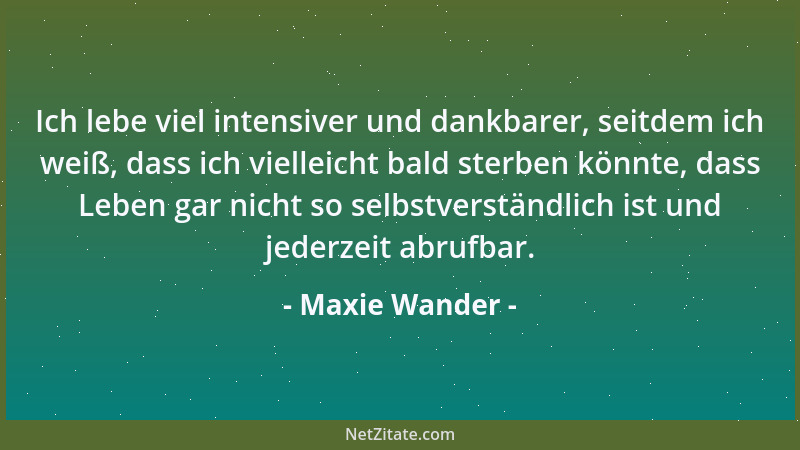 Maxie Wander - Ich lebe viel intensiver und dankbarer, seitdem ich weiß, dass ich vielleicht bald sterben könnte, dass Lebe...
