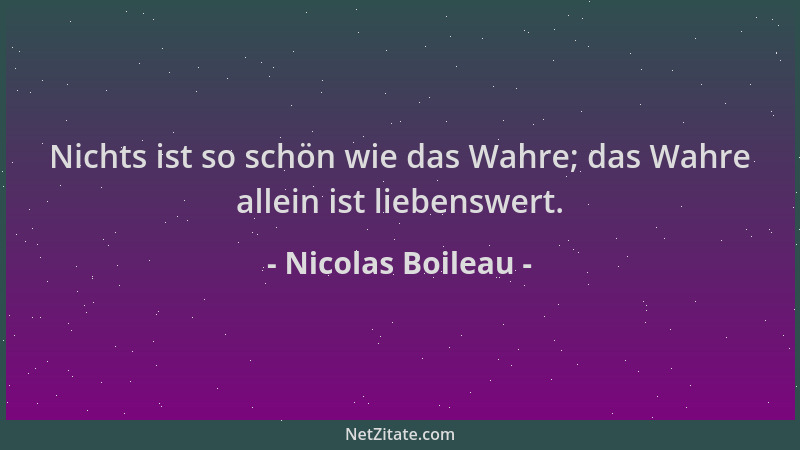 Nicolas Boileau - Nichts ist so schön wie das Wahre; das Wahre allein ist liebenswert....