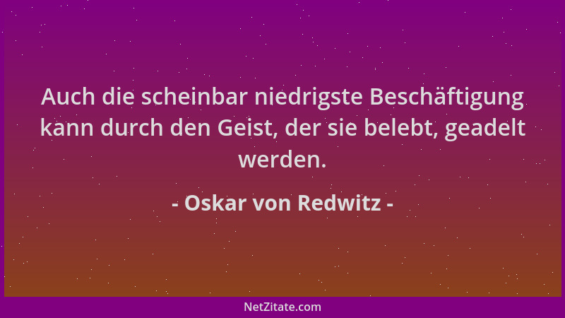Oskar von Redwitz - Auch die scheinbar niedrigste Beschäftigung kann durch den Geist, der sie belebt, geadelt werden....