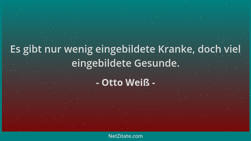 Otto Weiß - Es gibt nur wenig eingebildete Kranke, doch viel eingebildete Gesunde....
