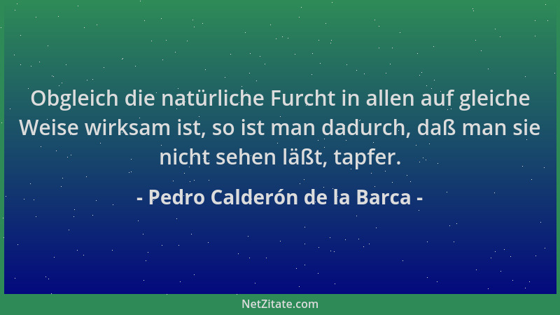 Pedro Calderón de la Barca - Obgleich die natürliche Furcht in allen auf gleiche Weise wirksam ist, so ist man dadurch, daß...