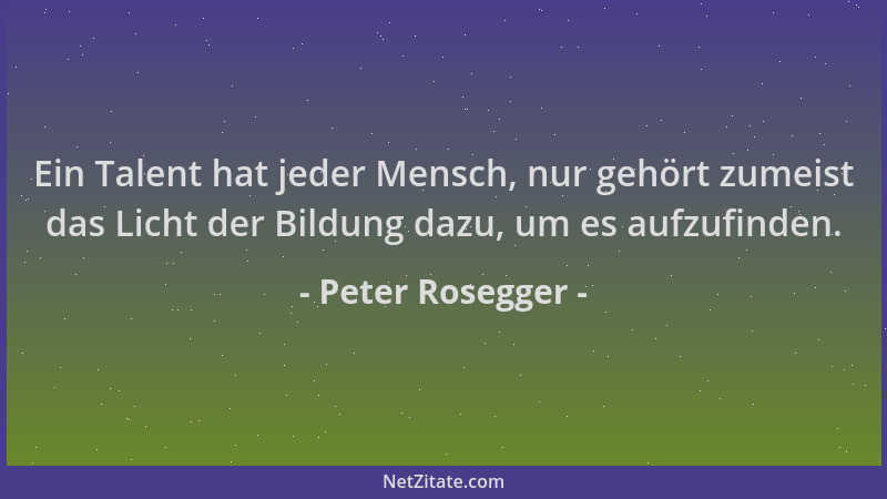 Peter Rosegger - Ein Talent hat jeder Mensch, nur gehört zumeist das Licht der Bildung dazu, um es aufzufinden....