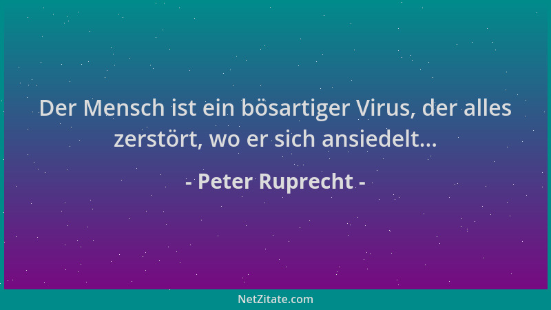 Peter Ruprecht - Der Mensch ist ein bösartiger Virus, der alles zerstört, wo er sich ansiedelt......
