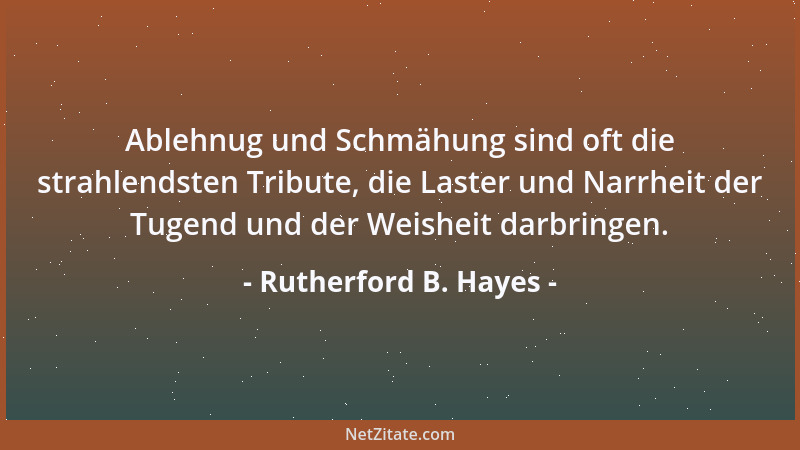 Rutherford B. Hayes - Ablehnug und Schmähung sind oft die strahlendsten Tribute, die Laster und Narrheit der Tugend und der...