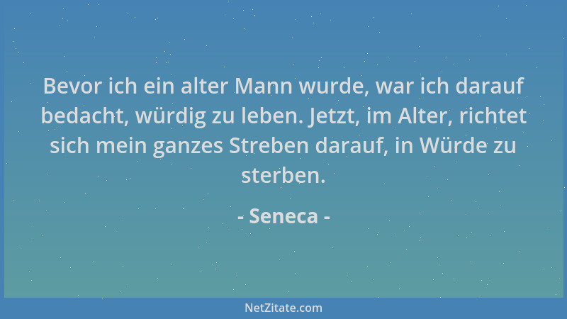 Seneca - Bevor ich ein alter Mann wurde, war ich darauf bedacht, würdig zu leben. Jetzt, im Alter, richtet sich mein ganzes...