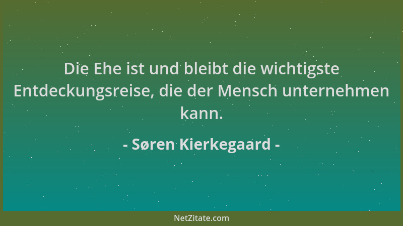 Søren Kierkegaard - Die Ehe ist und bleibt die wichtigste Entdeckungsreise, die der Mensch unternehmen kann....