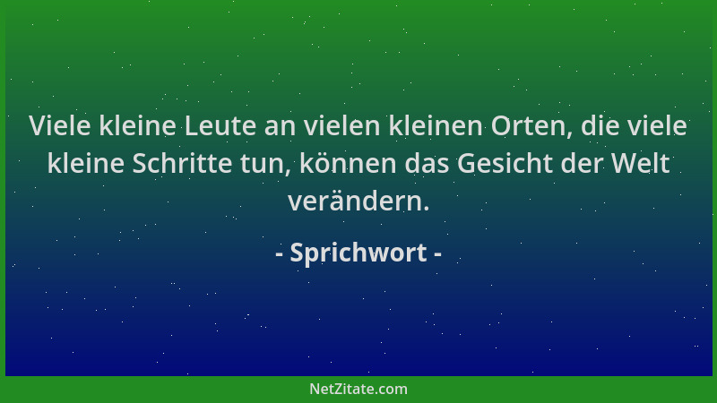 Sprichwort - Viele kleine Leute an vielen kleinen Orten, die viele kleine Schritte tun, können das Gesicht der Welt verände...