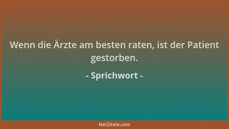 Sprichwort - Wenn die Ärzte am besten raten, ist der Patient gestorben....
