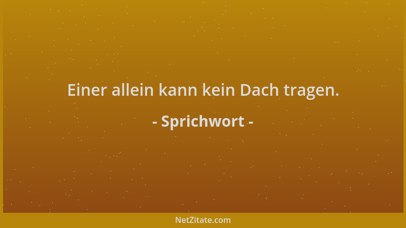 Sprichwort - Einer allein kann kein Dach tragen....