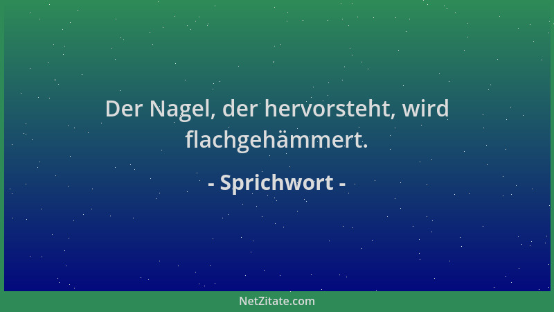 Sprichwort - Der Nagel, der hervorsteht, wird flachgehämmert....
