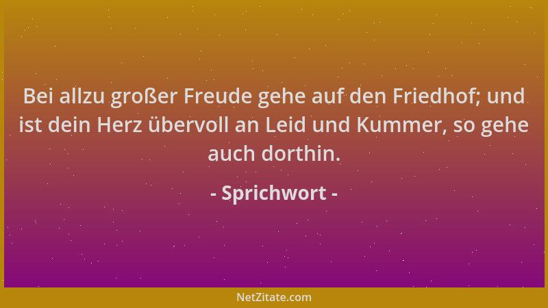 Sprichwort - Bei allzu großer Freude gehe auf den Friedhof; und ist dein Herz übervoll an Leid und Kummer, so gehe auch dor...