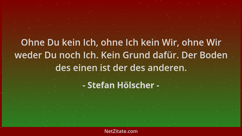 Stefan Hölscher - Ohne Du kein Ich, ohne Ich kein Wir, ohne Wir weder Du noch Ich. Kein Grund dafür. Der Boden des einen is...