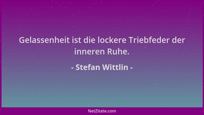 Stefan Wittlin - Gelassenheit ist die lockere Triebfeder der inneren Ruhe....