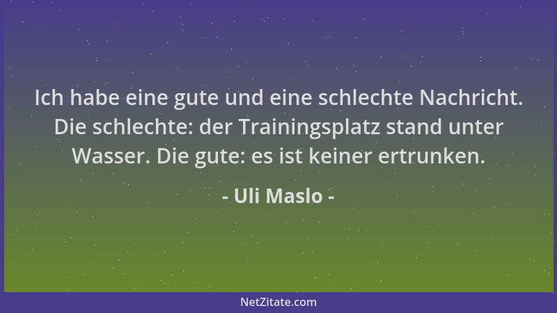 Uli Maslo - Ich habe eine gute und eine schlechte Nachricht. Die schlechte: der Trainingsplatz stand unter Wasser. Die gute...