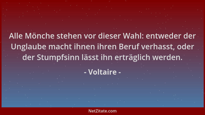 Voltaire - Alle Mönche stehen vor dieser Wahl: entweder der Unglaube macht ihnen ihren Beruf verhasst, oder der Stumpfsinn...