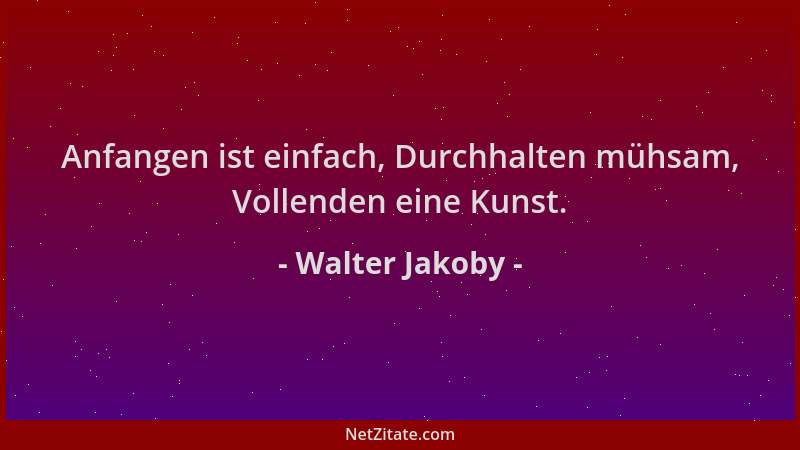 Walter Jakoby - Anfangen ist einfach, Durchhalten mühsam, Vollenden eine Kunst....