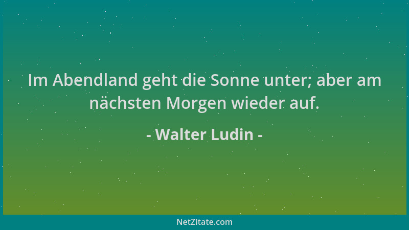 Walter Ludin - Im Abendland geht die Sonne unter; aber am nächsten Morgen wieder auf....