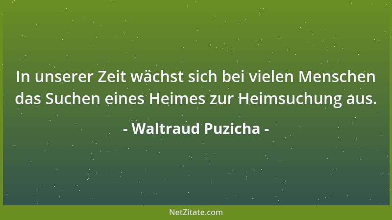 Waltraud Puzicha - In unserer Zeit wächst sich bei vielen Menschen das Suchen eines Heimes zur Heimsuchung aus....