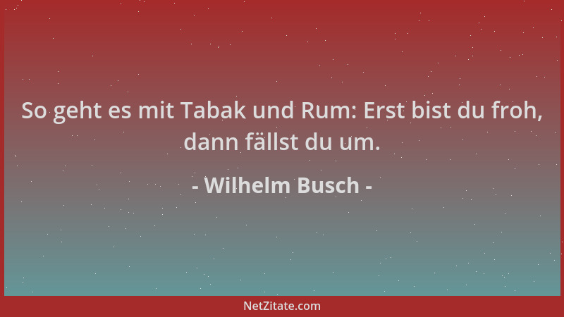 Wilhelm Busch - So geht es mit Tabak und Rum: Erst bist du froh, dann fällst du um....