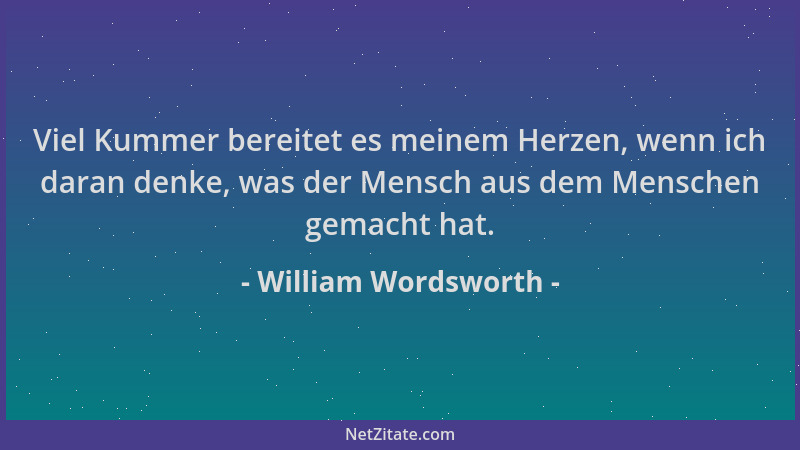 William Wordsworth - Viel Kummer bereitet es meinem Herzen, wenn ich daran denke, was der Mensch aus dem Menschen gemacht h...