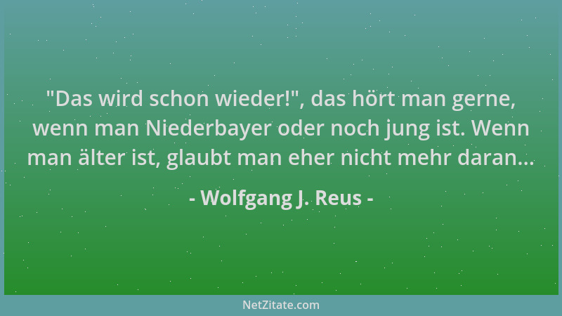 Wolfgang J. Reus -  "Das wird schon wieder! ", das hört man gerne, wenn man Niederbayer oder noch jung ist. Wenn man älter is...