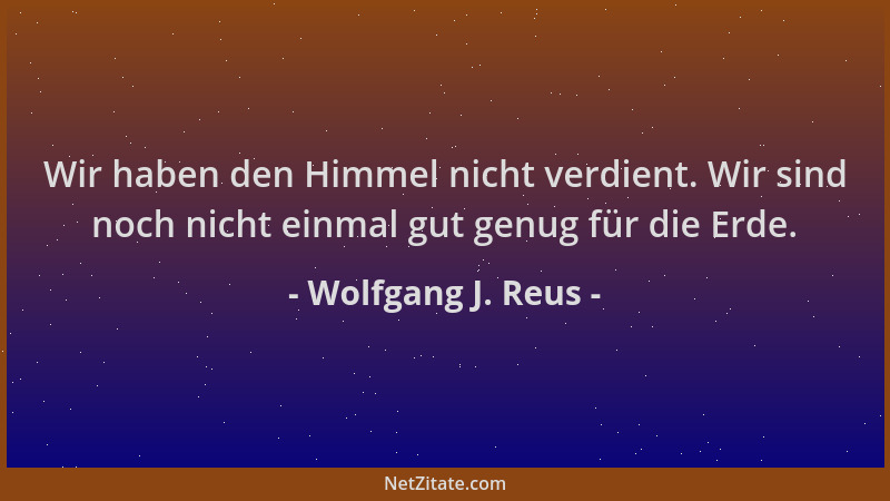 Wolfgang J. Reus - Wir haben den Himmel nicht verdient. Wir sind noch nicht einmal gut genug für die Erde....