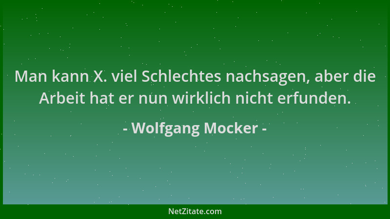 Wolfgang Mocker - Man kann X. viel Schlechtes nachsagen, aber die Arbeit hat er nun wirklich nicht erfunden....