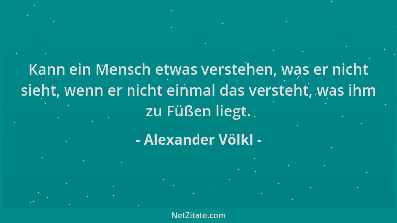 Alexander Völkl - Kann ein Mensch etwas verstehen, was er nicht sieht, wenn er nicht einmal das versteht, was ihm zu Füßen...