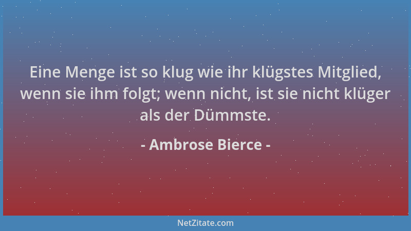 Ambrose Bierce - Eine Menge ist so klug wie ihr klügstes Mitglied, wenn sie ihm folgt; wenn nicht, ist sie nicht klüger als...